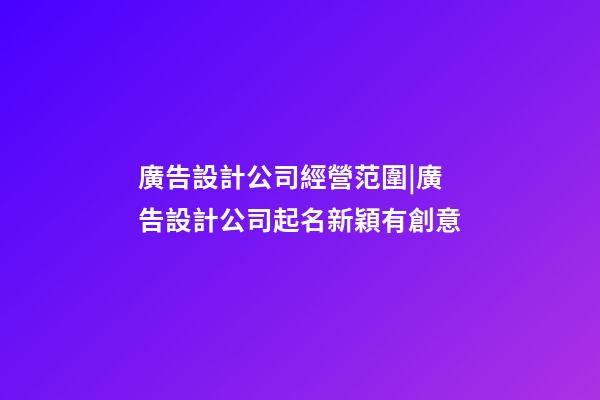 廣告設計公司經營范圍|廣告設計公司起名新穎有創意-第1張-公司起名-玄機派